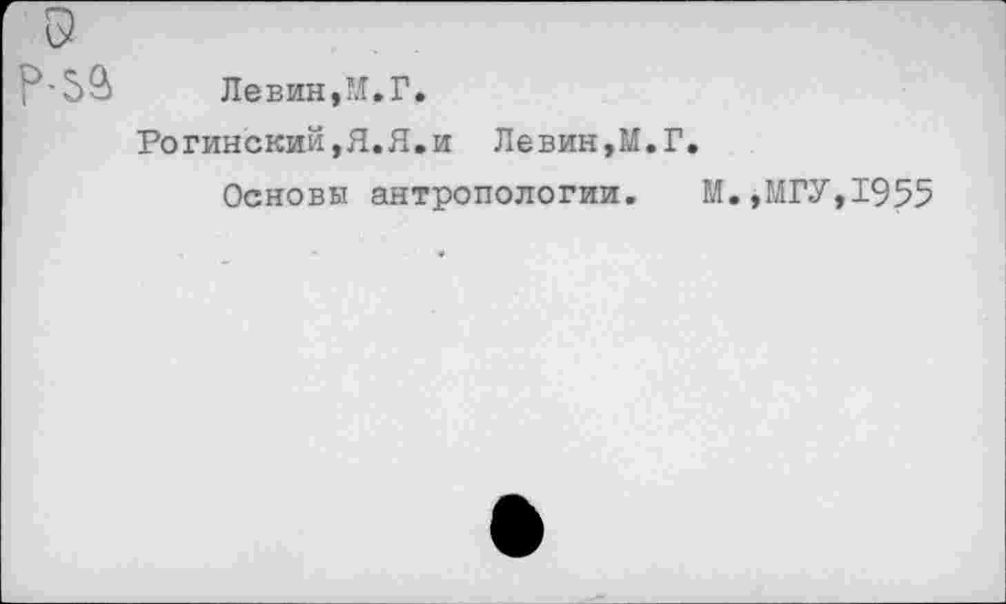 ﻿а
Левин,’!.Г.
Рогинский,Я.Я.и Левин,М.Г.
Основы антропологии. М.,МГУ,1955